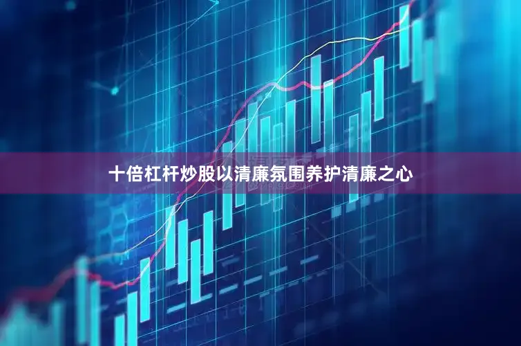 十倍杠杆炒股以清廉氛围养护清廉之心