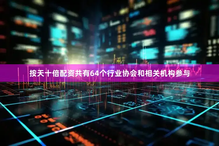 按天十倍配资共有64个行业协会和相关机构参与
