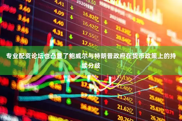 专业配资论坛也凸显了鲍威尔与特朗普政府在货币政策上的持续分歧