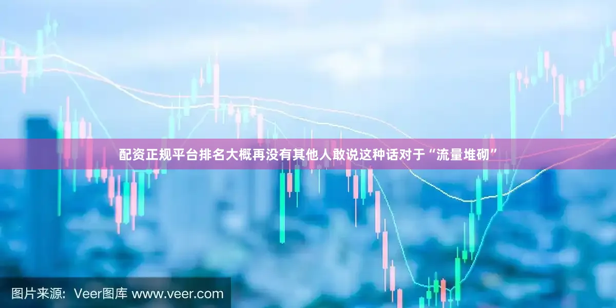 配资正规平台排名大概再没有其他人敢说这种话对于“流量堆砌”