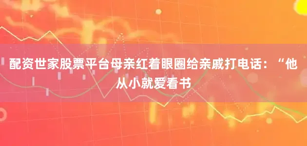 配资世家股票平台母亲红着眼圈给亲戚打电话：“他从小就爱看书