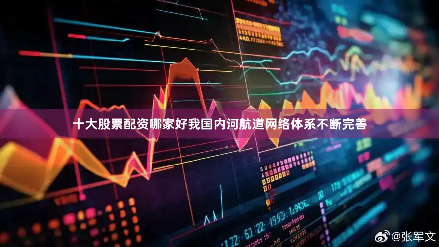 十大股票配资哪家好我国内河航道网络体系不断完善