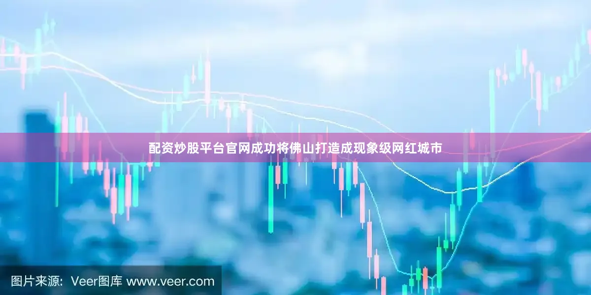 配资炒股平台官网成功将佛山打造成现象级网红城市