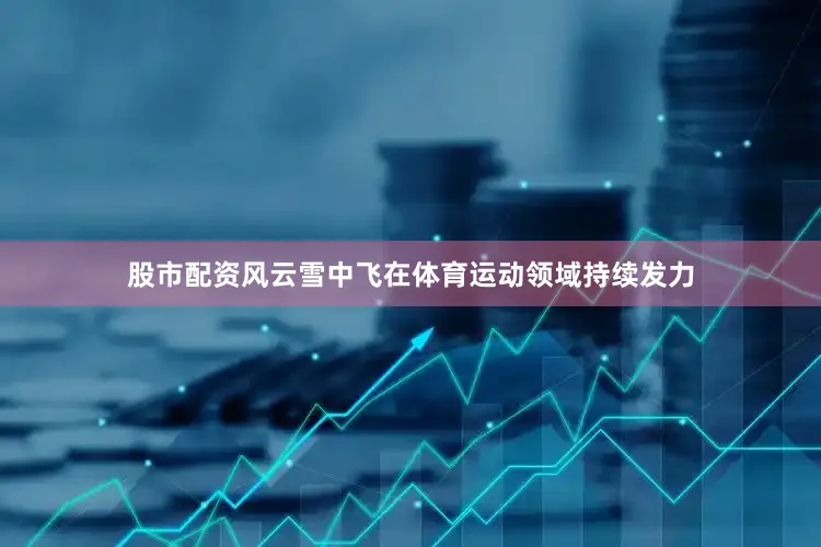 股市配资风云雪中飞在体育运动领域持续发力