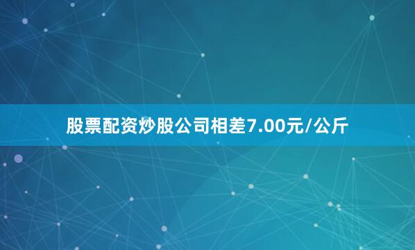 股票配资炒股公司相差7.00元/公斤