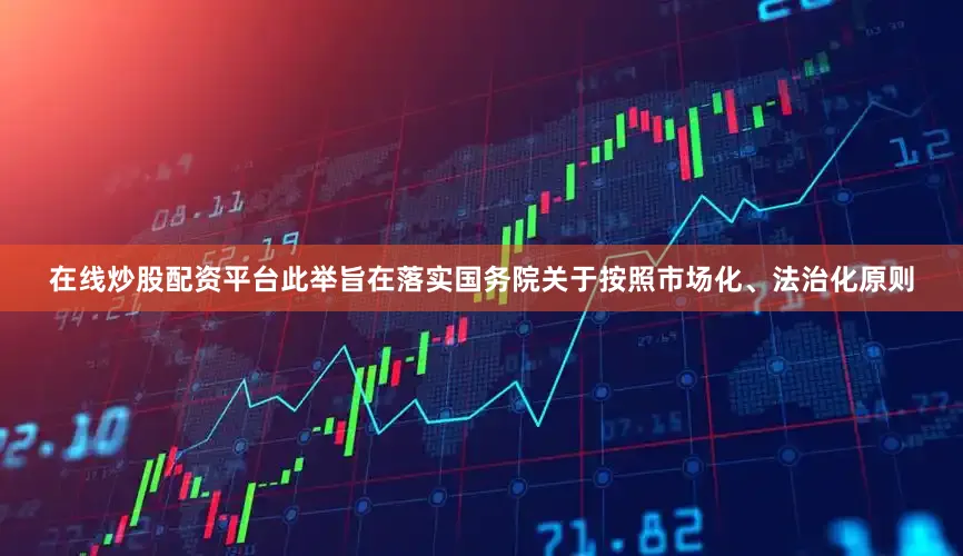 在线炒股配资平台此举旨在落实国务院关于按照市场化、法治化原则
