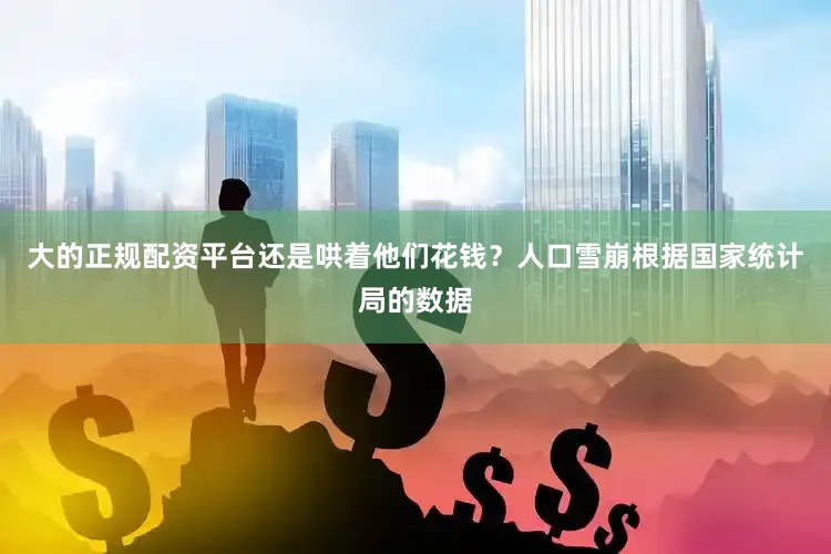 大的正规配资平台还是哄着他们花钱？人口雪崩根据国家统计局的数据