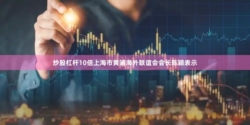 炒股杠杆10倍上海市黄浦海外联谊会会长陈颖表示