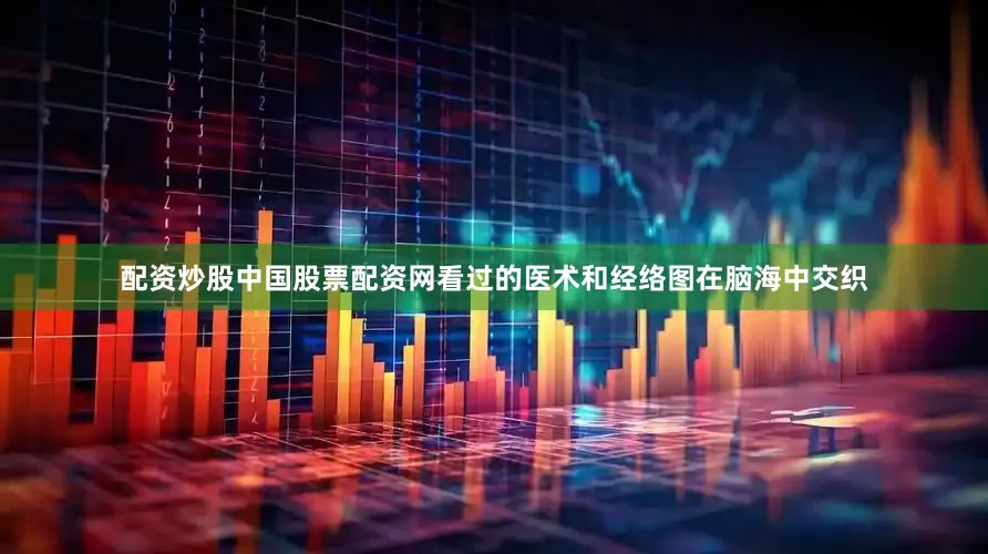 配资炒股中国股票配资网看过的医术和经络图在脑海中交织