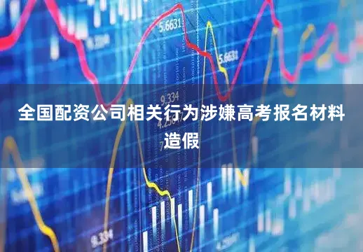 全国配资公司相关行为涉嫌高考报名材料造假