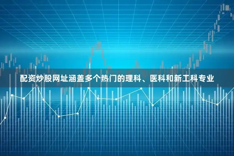 配资炒股网址涵盖多个热门的理科、医科和新工科专业