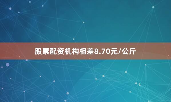 股票配资机构相差8.70元/公斤
