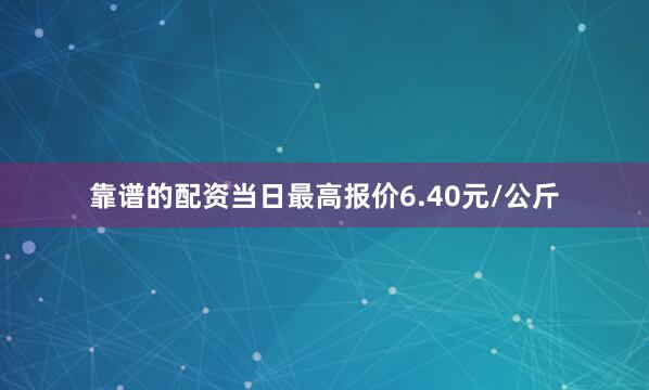 靠谱的配资当日最高报价6.40元/公斤