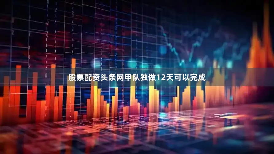 股票配资头条网甲队独做12天可以完成