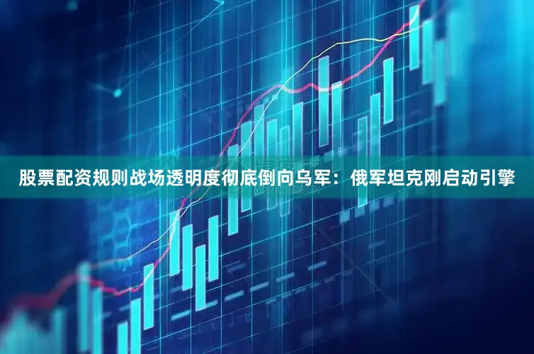 股票配资规则战场透明度彻底倒向乌军：俄军坦克刚启动引擎