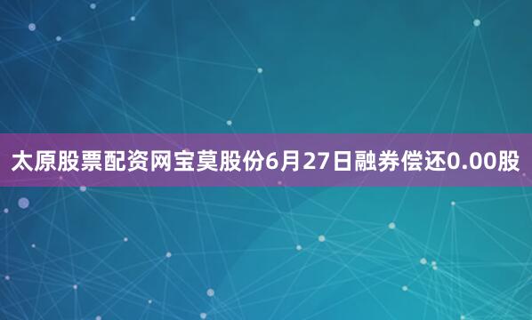 太原股票配资网宝莫股份6月27日融券偿还0.00股