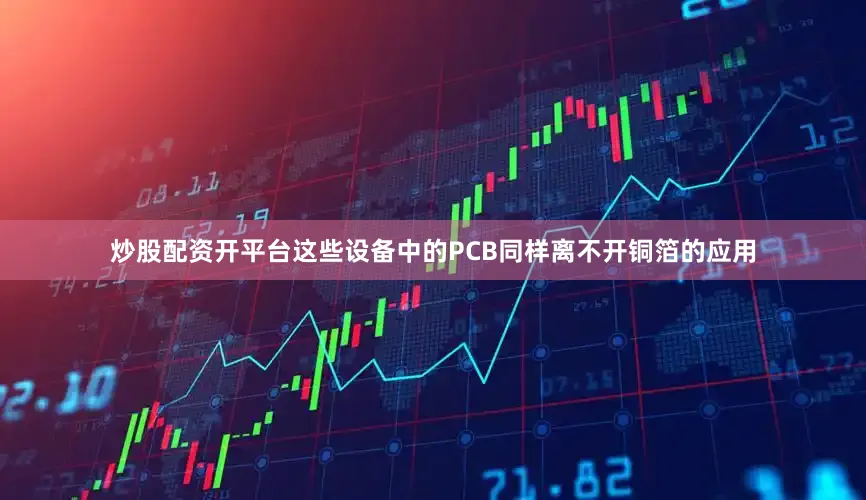 炒股配资开平台这些设备中的PCB同样离不开铜箔的应用