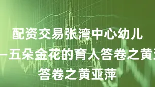 配资交易张湾中心幼儿园——五朵金花的育人答卷之黄亚萍