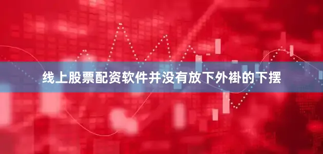 线上股票配资软件并没有放下外褂的下摆