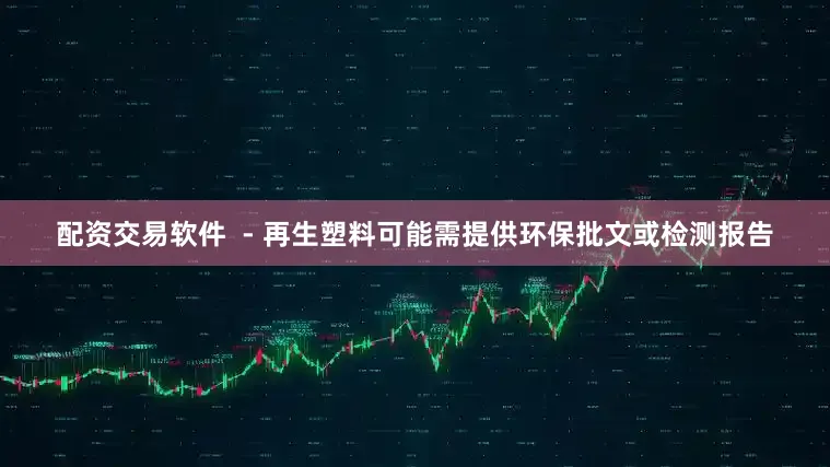 配资交易软件  - 再生塑料可能需提供环保批文或检测报告