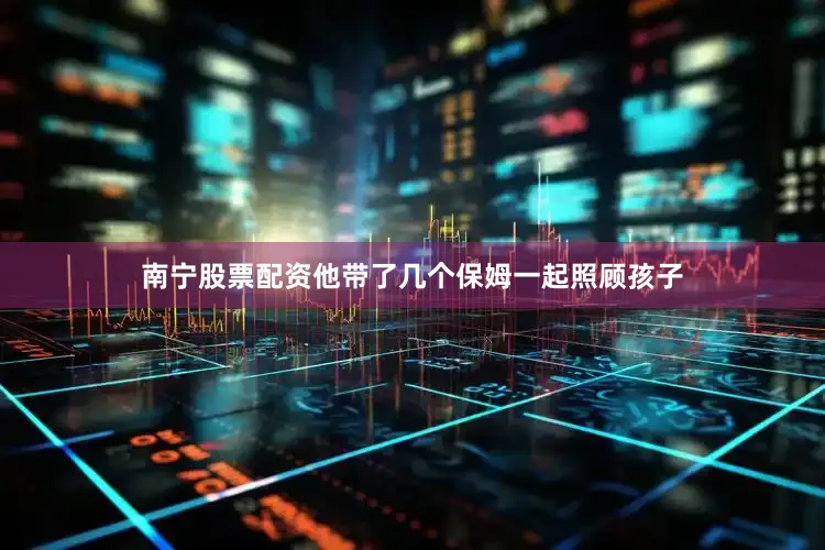 南宁股票配资他带了几个保姆一起照顾孩子
