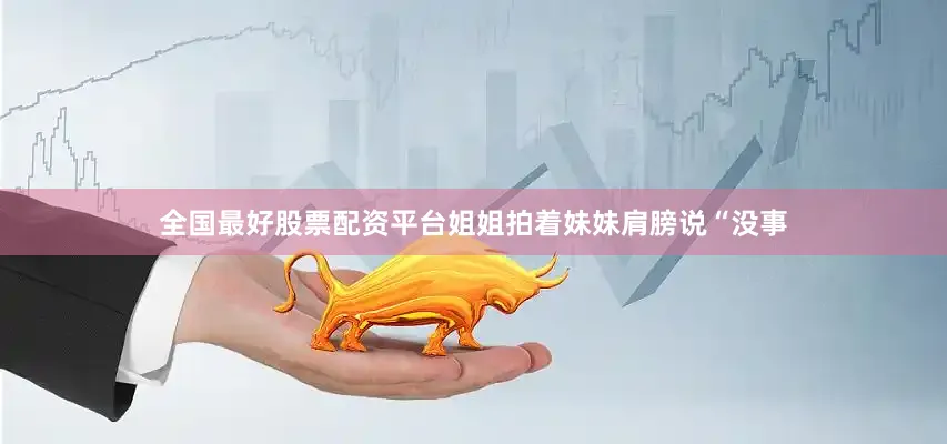 全国最好股票配资平台姐姐拍着妹妹肩膀说“没事