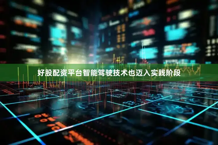 好股配资平台智能驾驶技术也迈入实践阶段