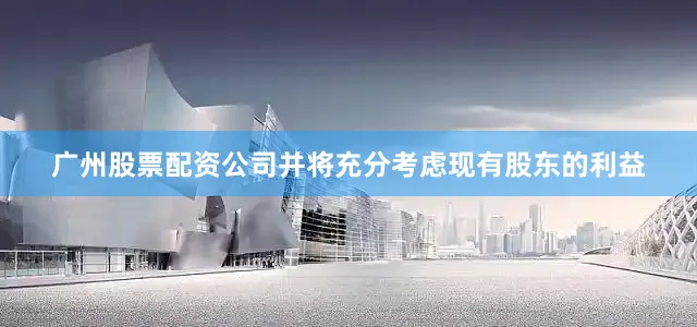 广州股票配资公司并将充分考虑现有股东的利益