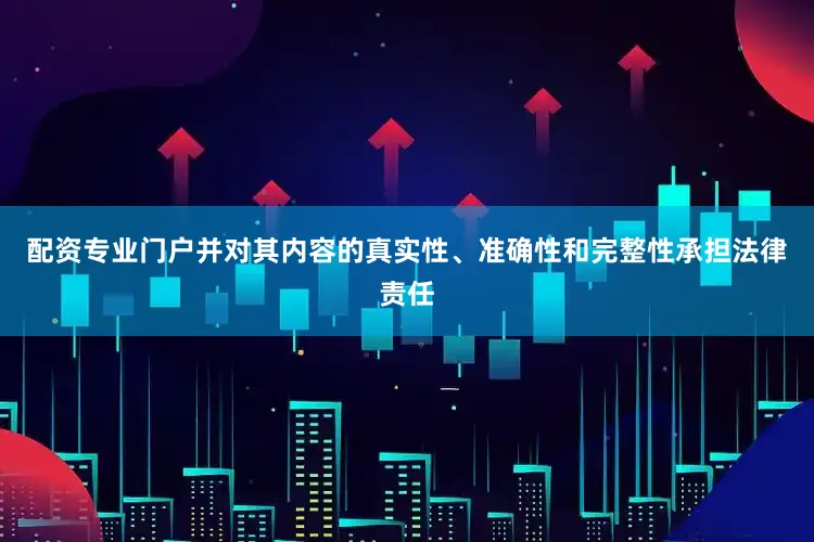 配资专业门户并对其内容的真实性、准确性和完整性承担法律责任