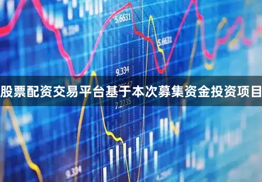 股票配资交易平台基于本次募集资金投资项目