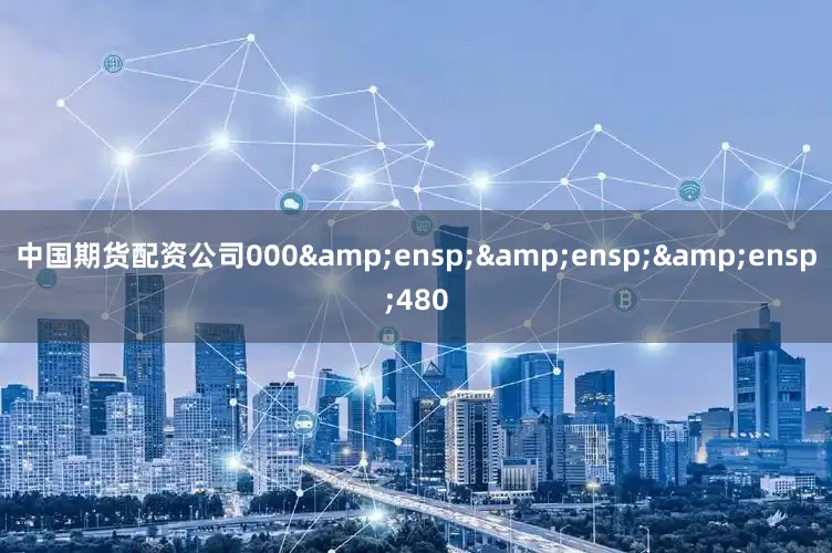 中国期货配资公司000&ensp;&ensp;&ensp;480