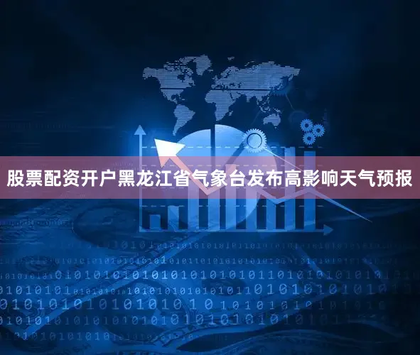 股票配资开户黑龙江省气象台发布高影响天气预报