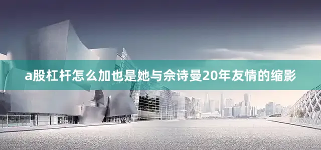 a股杠杆怎么加也是她与佘诗曼20年友情的缩影