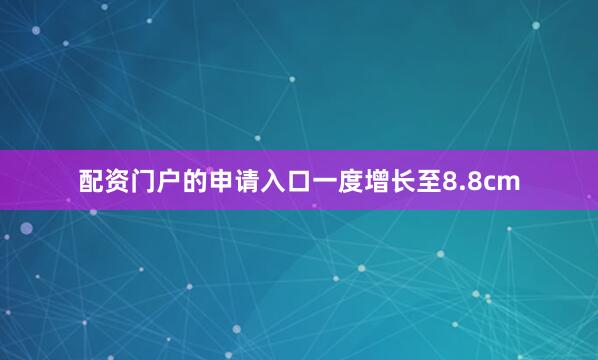 配资门户的申请入口一度增长至8.8cm