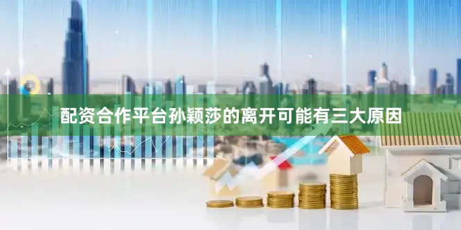 配资合作平台孙颖莎的离开可能有三大原因