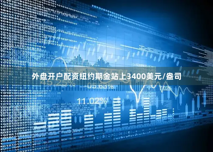外盘开户配资纽约期金站上3400美元/盎司