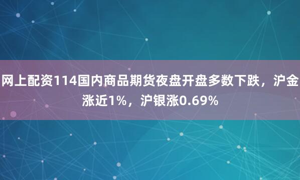 网上配资114国内商品期货夜盘开盘多数下跌，沪金涨近1%，沪银涨0.69%