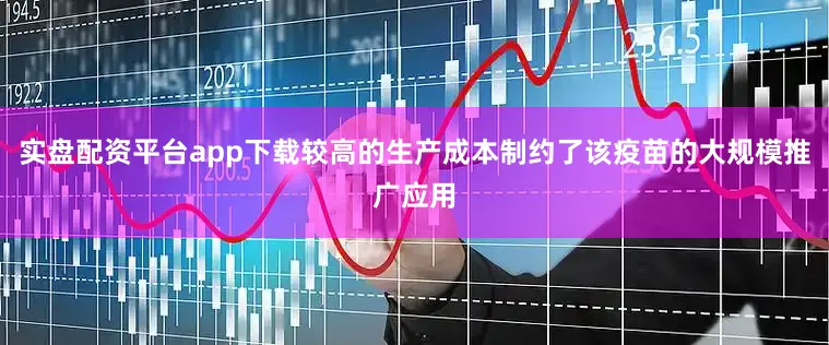 实盘配资平台app下载较高的生产成本制约了该疫苗的大规模推广应用