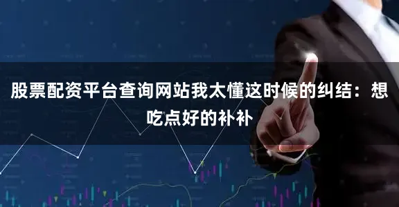 股票配资平台查询网站我太懂这时候的纠结：想吃点好的补补