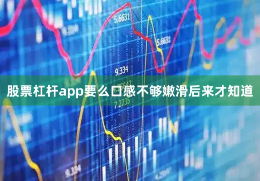 股票杠杆app要么口感不够嫩滑后来才知道