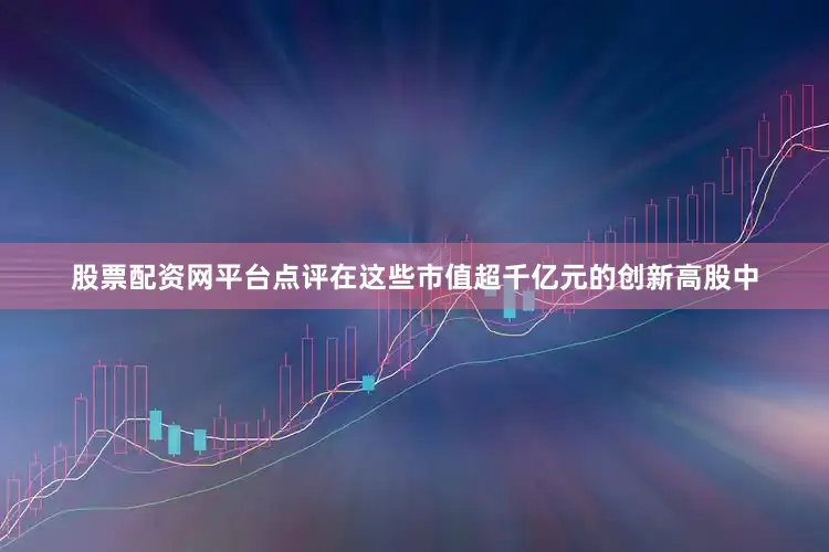 股票配资网平台点评在这些市值超千亿元的创新高股中
