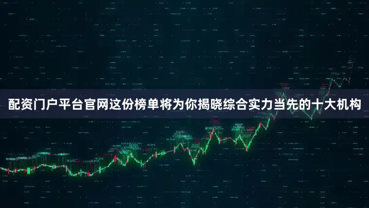 配资门户平台官网这份榜单将为你揭晓综合实力当先的十大机构