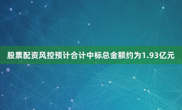 股票配资风控预计合计中标总金额约为1.93亿元