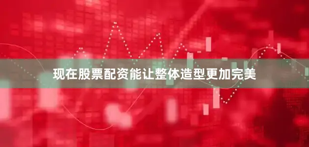 现在股票配资能让整体造型更加完美