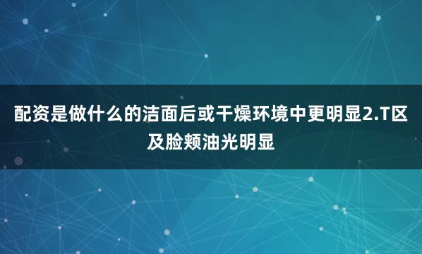 配资是做什么的洁面后或干燥环境中更明显2.T区及脸颊油光明显