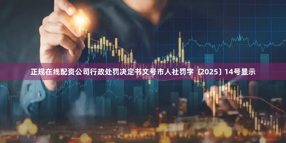 正规在线配资公司行政处罚决定书文号市人社罚字﹝2025﹞14号显示