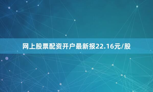 网上股票配资开户最新报22.16元/股