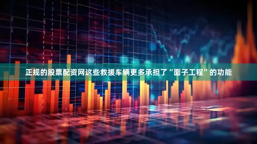 正规的股票配资网这些救援车辆更多承担了“面子工程”的功能