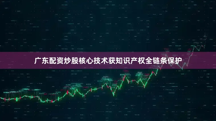 广东配资炒股核心技术获知识产权全链条保护
