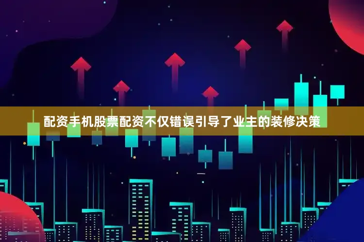 配资手机股票配资不仅错误引导了业主的装修决策